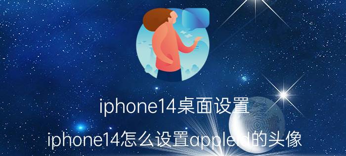 iphone14桌面设置 iphone14怎么设置appleid的头像？